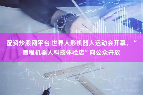 配资炒股网平台 世界人形机器人运动会开幕，“首程机器人科技体验店”向公众开放