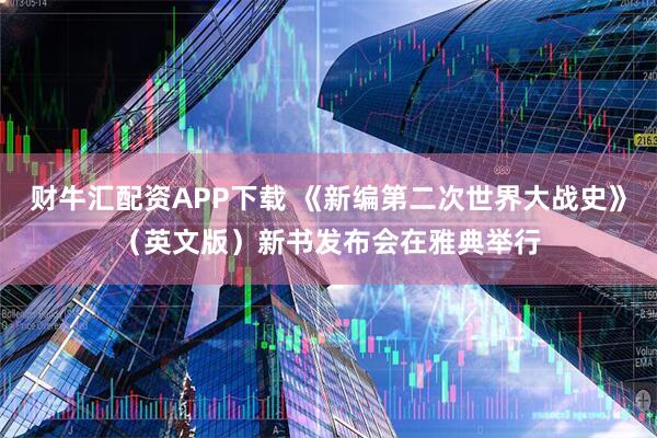 财牛汇配资APP下载 《新编第二次世界大战史》（英文版）新书发布会在雅典举行