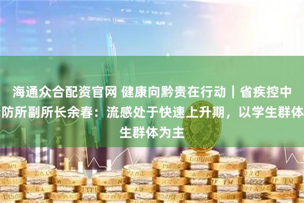 海通众合配资官网 健康向黔贵在行动｜省疾控中心传防所副所长余春：流感处于快速上升期，以学生群体为主