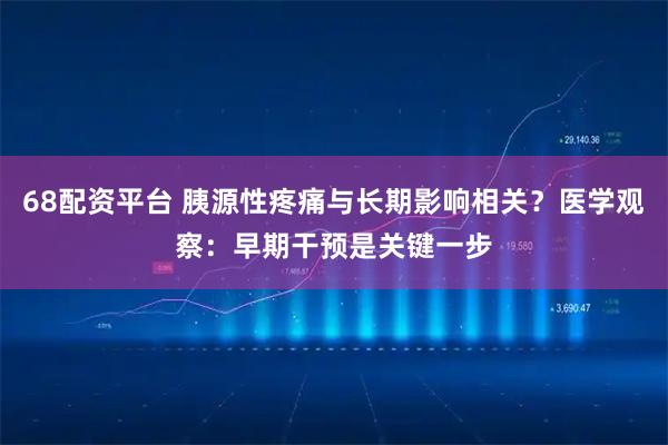 68配资平台 胰源性疼痛与长期影响相关？医学观察：早期干预是关键一步