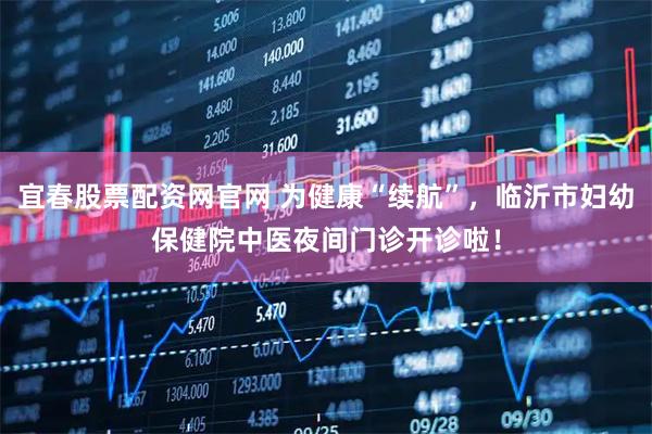 宜春股票配资网官网 为健康“续航”，临沂市妇幼保健院中医夜间门诊开诊啦！