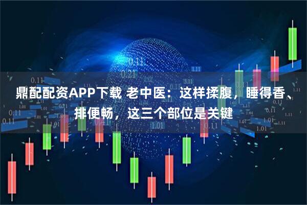 鼎配配资APP下载 老中医：这样揉腹，睡得香、排便畅，这三个部位是关键