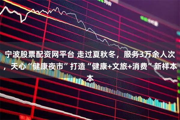 宁波股票配资网平台 走过夏秋冬，服务3万余人次，天心“健康夜市”打造“健康+文旅+消费”新样本