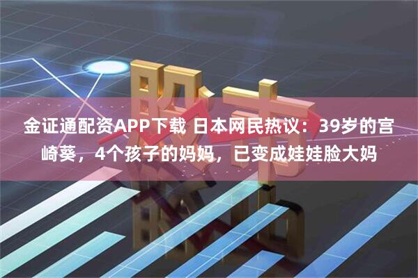 金证通配资APP下载 日本网民热议：39岁的宫崎葵，4个孩子的妈妈，已变成娃娃脸大妈