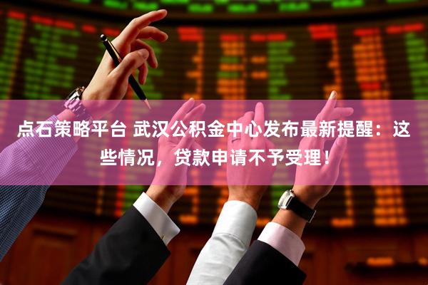 点石策略平台 武汉公积金中心发布最新提醒：这些情况，贷款申请不予受理！