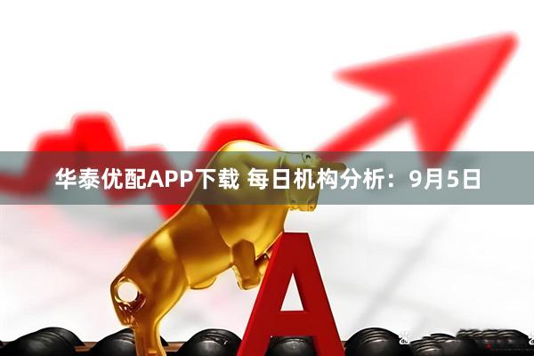 华泰优配APP下载 每日机构分析：9月5日