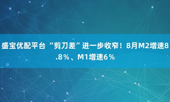 盛宝优配平台 “剪刀差”进一步收窄！8月M2增速8.8％、M1增速6％