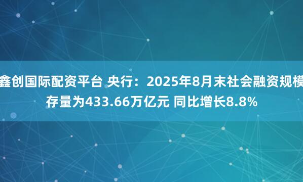 鑫创国际配资平台 央行：2025年8月末社会融资规模存量为433.66万亿元 同比增长8.8%