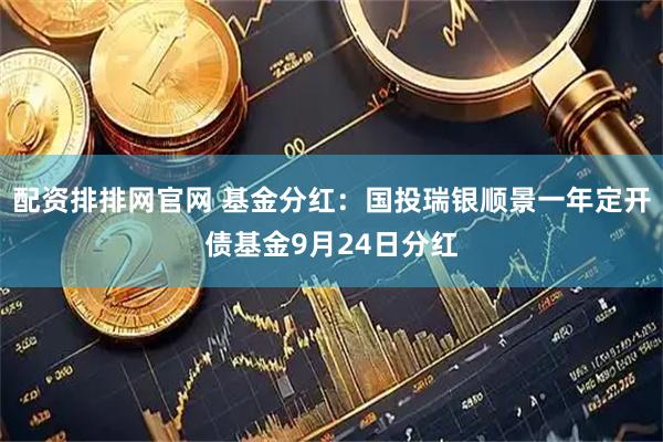 配资排排网官网 基金分红：国投瑞银顺景一年定开债基金9月24日分红
