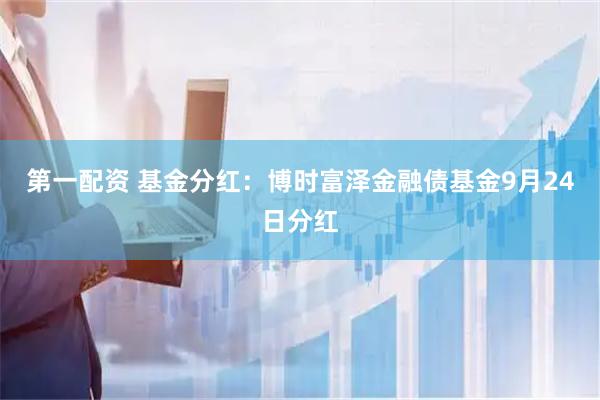 第一配资 基金分红：博时富泽金融债基金9月24日分红