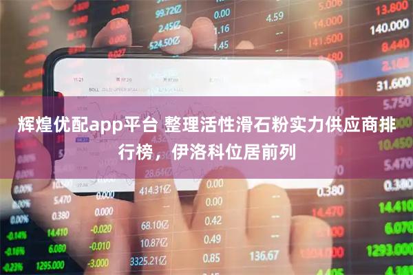 辉煌优配app平台 整理活性滑石粉实力供应商排行榜，伊洛科位居前列
