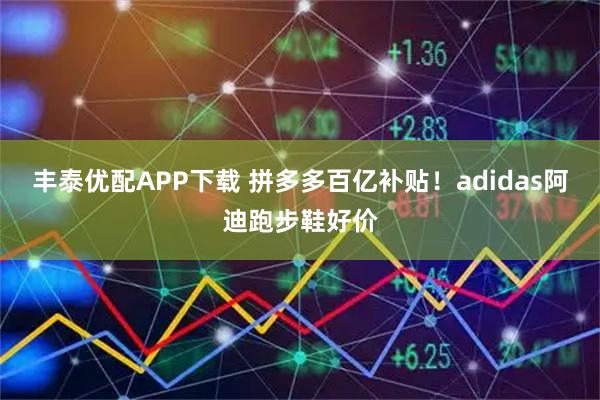 丰泰优配APP下载 拼多多百亿补贴！adidas阿迪跑步鞋好价