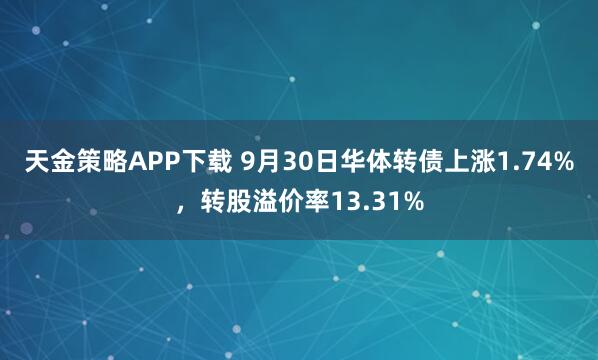 天金策略APP下载 9月30日华体转债上涨1.74%，转股溢价率13.31%