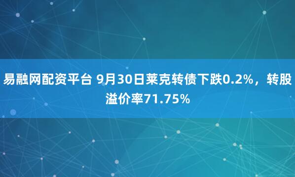 易融网配资平台 9月30日莱克转债下跌0.2%，转股溢价率71.75%