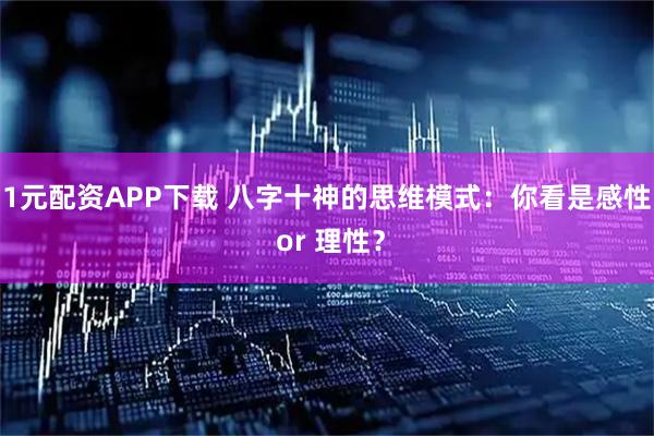 1元配资APP下载 八字十神的思维模式：你看是感性 or 理性？