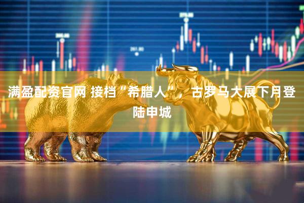 满盈配资官网 接档“希腊人”，古罗马大展下月登陆申城