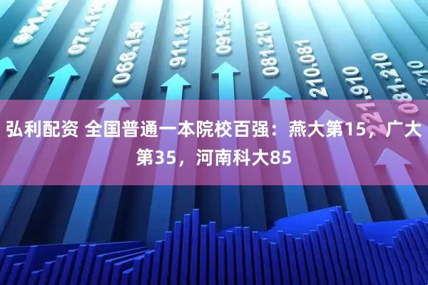 弘利配资 全国普通一本院校百强：燕大第15，广大第35，河南科大85