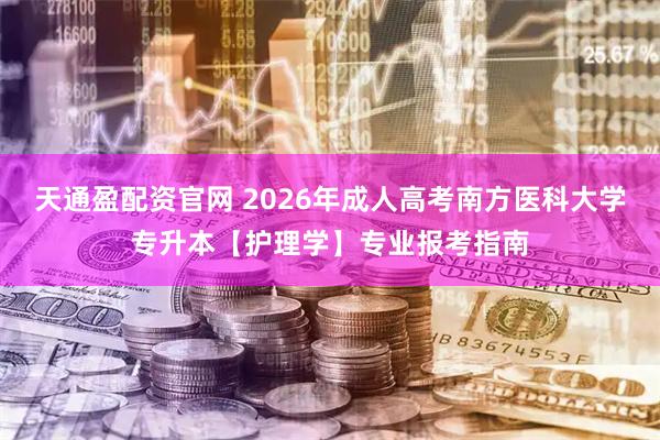 天通盈配资官网 2026年成人高考南方医科大学专升本【护理学】专业报考指南