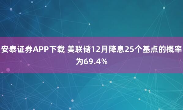 安泰证券APP下载 美联储12月降息25个基点的概率为69.4%