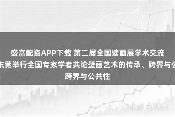 盛富配资APP下载 第二届全国壁画展学术交流会在东莞举行全国专家学者共论壁画艺术的传承、跨界与公共性