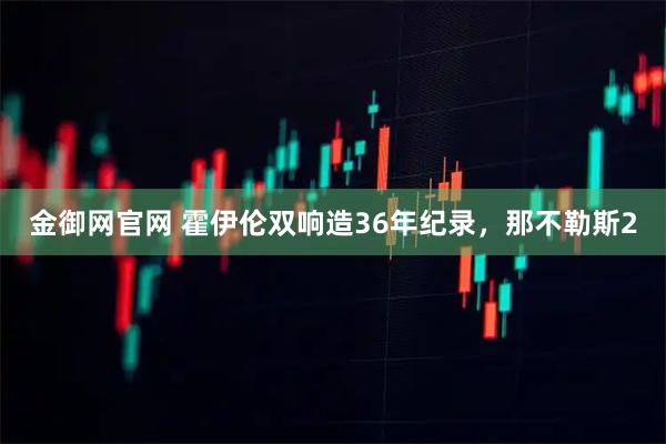 金御网官网 霍伊伦双响造36年纪录，那不勒斯2