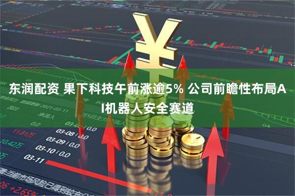 东润配资 果下科技午前涨逾5% 公司前瞻性布局AI机器人安全赛道