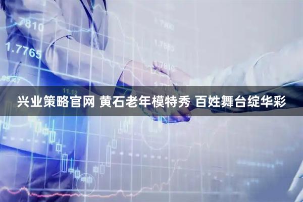 兴业策略官网 黄石老年模特秀 百姓舞台绽华彩