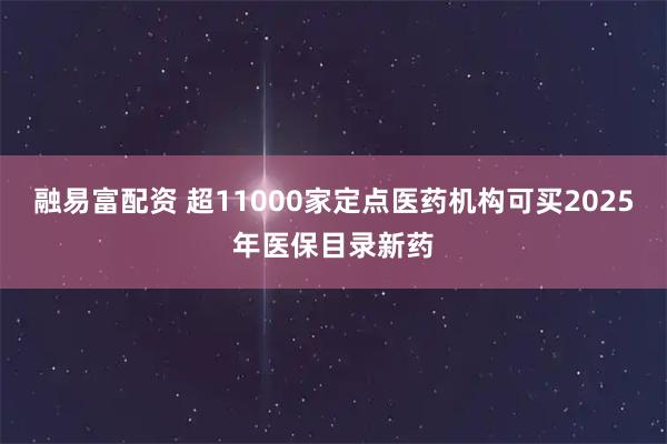 融易富配资 超11000家定点医药机构可买2025年医保目录新药