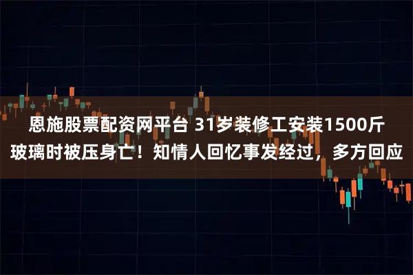 恩施股票配资网平台 31岁装修工安装1500斤玻璃时被压身亡！知情人回忆事发经过，多方回应