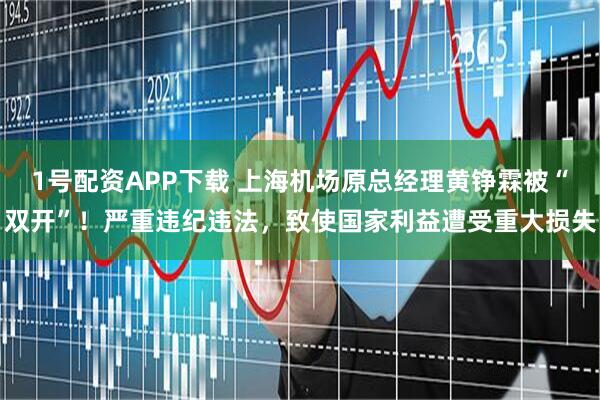 1号配资APP下载 上海机场原总经理黄铮霖被“双开”！严重违纪违法，致使国家利益遭受重大损失