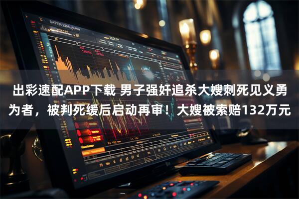 出彩速配APP下载 男子强奸追杀大嫂刺死见义勇为者，被判死缓后启动再审！大嫂被索赔132万元