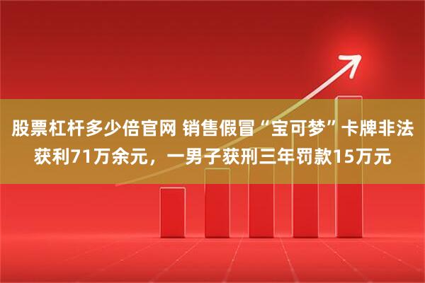 股票杠杆多少倍官网 销售假冒“宝可梦”卡牌非法获利71万余元，一男子获刑三年罚款15万元