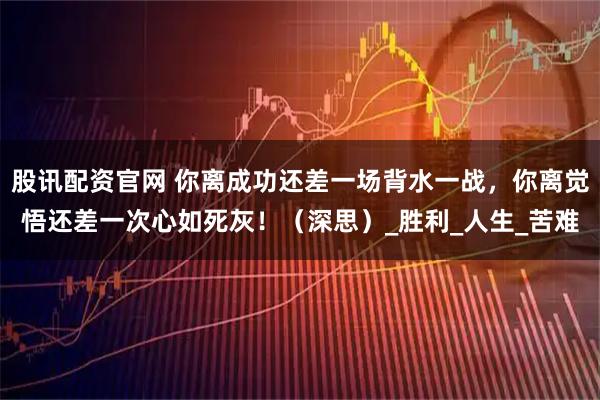 股讯配资官网 你离成功还差一场背水一战，你离觉悟还差一次心如死灰！（深思）_胜利_人生_苦难