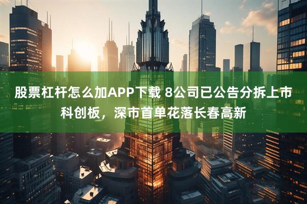 股票杠杆怎么加APP下载 8公司已公告分拆上市科创板，深市首单花落长春高新