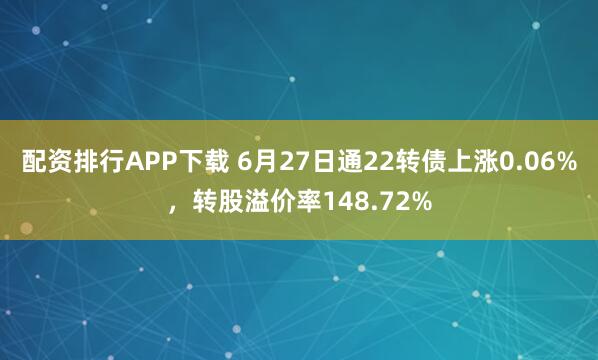 配资排行APP下载 6月27日通22转债上涨0.06%，转股溢价率148.72%