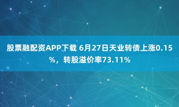 股票融配资APP下载 6月27日天业转债上涨0.15%，转股溢价率73.11%