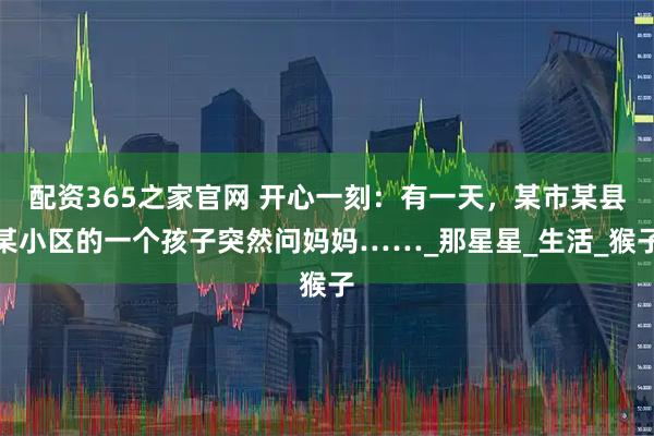 配资365之家官网 开心一刻：有一天，某市某县某小区的一个孩子突然问妈妈……_那星星_生活_猴子