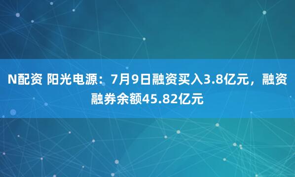 N配资 阳光电源：7月9日融资买入3.8亿元，融资融券余额45.82亿元