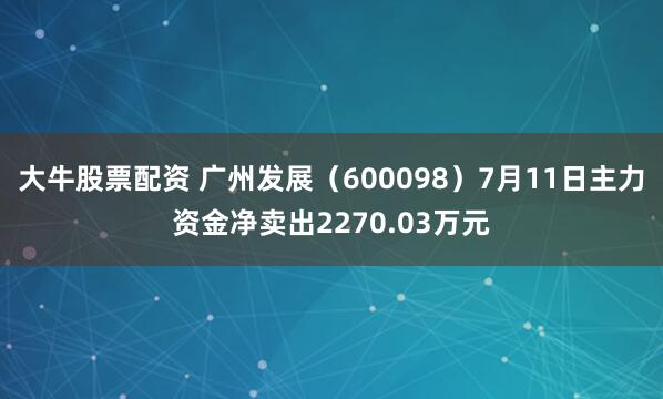 大牛股票配资 广州发展（600098）7月11日主力资金净卖出2270.03万元