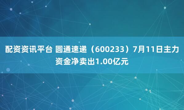 配资资讯平台 圆通速递（600233）7月11日主力资金净卖出1.00亿元