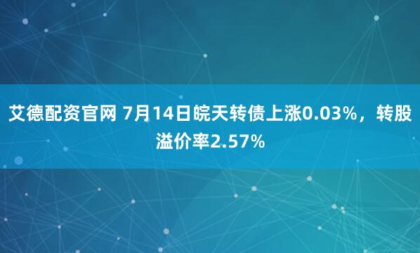 艾德配资官网 7月14日皖天转债上涨0.03%，转股溢价率2.57%