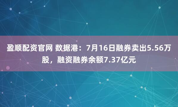 盈顺配资官网 数据港：7月16日融券卖出5.56万股，融资融券余额7.37亿元
