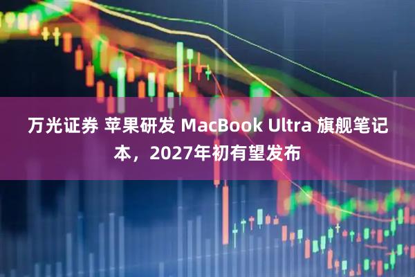 万光证券 苹果研发 MacBook Ultra 旗舰笔记本，2027年初有望发布