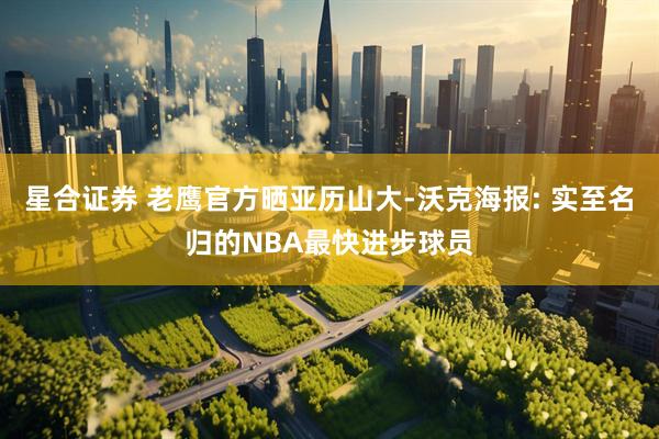 星合证券 老鹰官方晒亚历山大-沃克海报: 实至名归的NBA最快进步球员